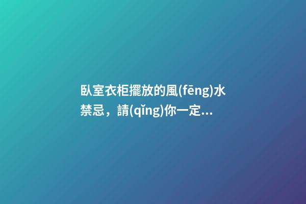 臥室衣柜擺放的風(fēng)水禁忌，請(qǐng)你一定要記牢！