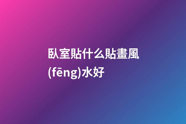 臥室貼什么貼畫風(fēng)水好