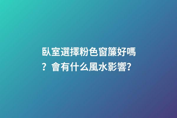 臥室選擇粉色窗簾好嗎？會有什么風水影響？