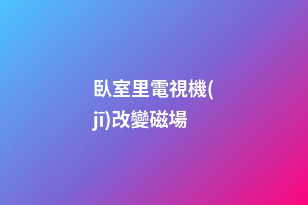 臥室里電視機(jī)改變磁場