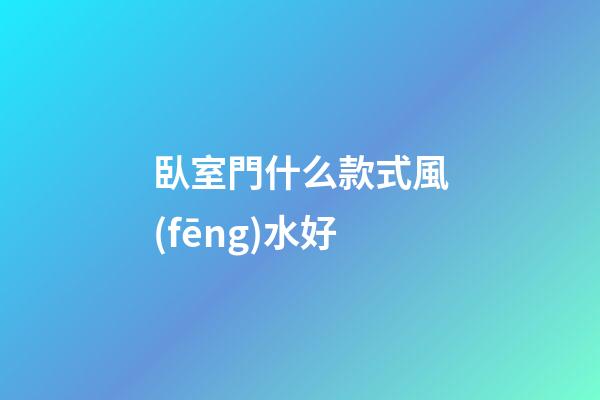 臥室門什么款式風(fēng)水好