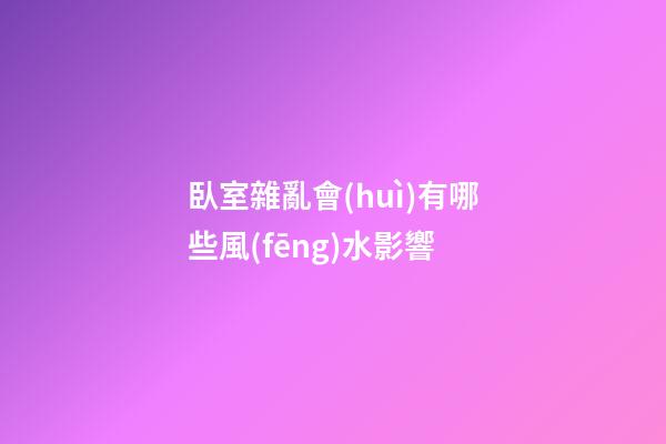 臥室雜亂會(huì)有哪些風(fēng)水影響