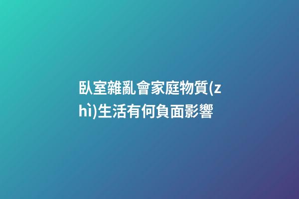 臥室雜亂會家庭物質(zhì)生活有何負面影響