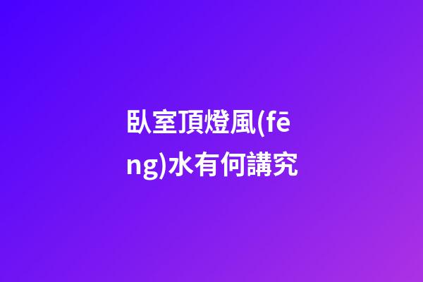 臥室頂燈風(fēng)水有何講究