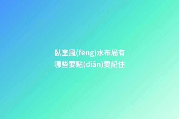 臥室風(fēng)水布局有哪些要點(diǎn)要記住