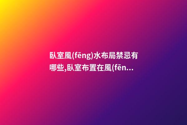臥室風(fēng)水布局禁忌有哪些,臥室布置在風(fēng)水上有什么講究