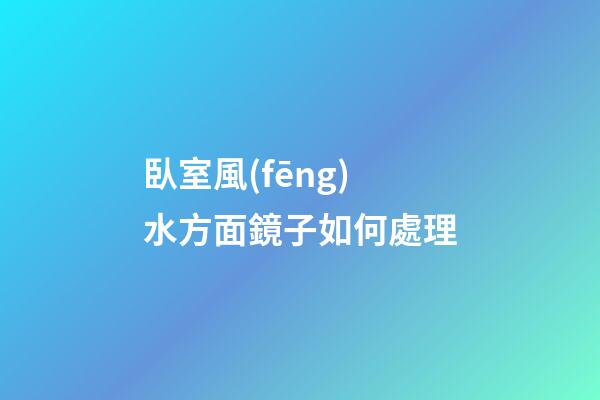 臥室風(fēng)水方面鏡子如何處理