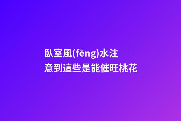 臥室風(fēng)水注意到這些是能催旺桃花