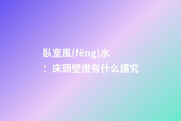 臥室風(fēng)水：床頭壁燈有什么講究