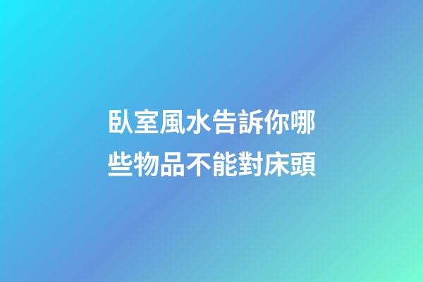 臥室風水告訴你哪些物品不能對床頭