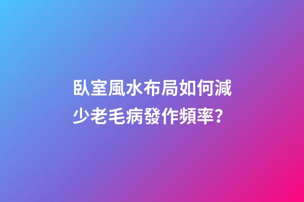 臥室風水布局如何減少老毛病發作頻率？