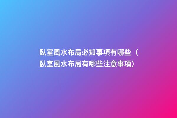 臥室風水布局必知事項有哪些（臥室風水布局有哪些注意事項）