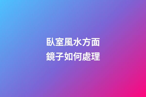 臥室風水方面鏡子如何處理