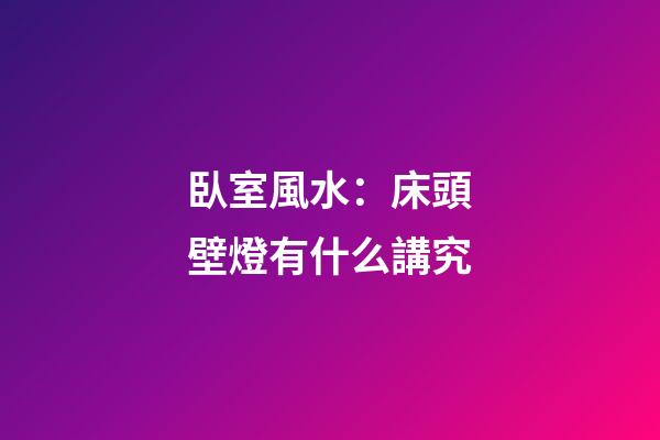 臥室風水：床頭壁燈有什么講究