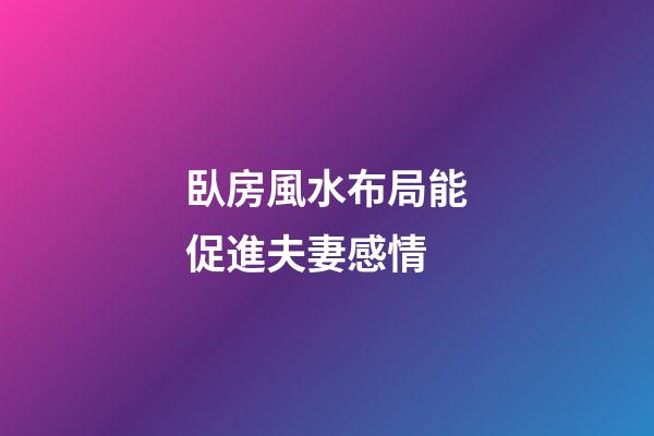 臥房風水布局能促進夫妻感情