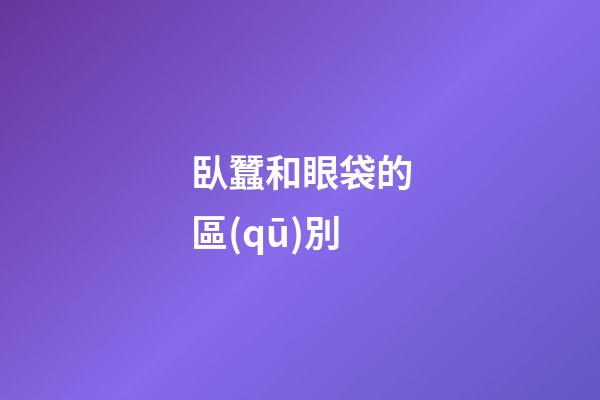 臥蠶和眼袋的區(qū)別