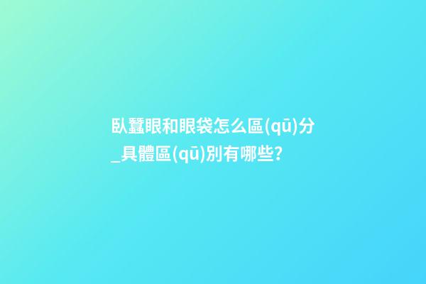 臥蠶眼和眼袋怎么區(qū)分_具體區(qū)別有哪些？