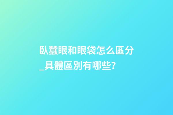 臥蠶眼和眼袋怎么區分_具體區別有哪些？