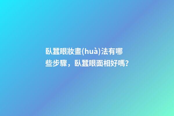 臥蠶眼妝畫(huà)法有哪些步驟，臥蠶眼面相好嗎？
