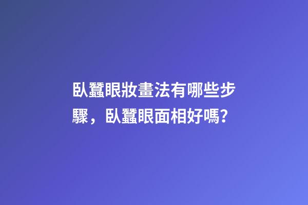臥蠶眼妝畫法有哪些步驟，臥蠶眼面相好嗎？