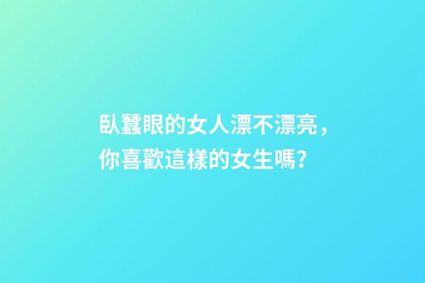 臥蠶眼的女人漂不漂亮，你喜歡這樣的女生嗎？