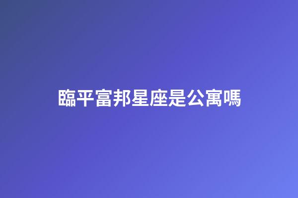 臨平富邦星座是公寓嗎-第1張-星座運勢-玄機派