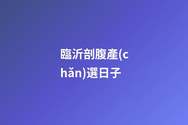 臨沂剖腹產(chǎn)選日子