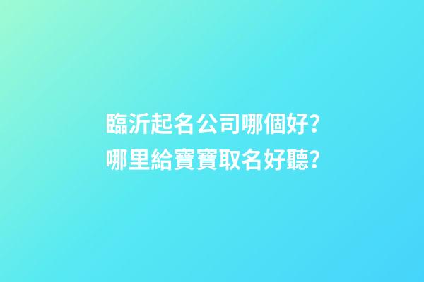 臨沂起名公司哪個好？哪里給寶寶取名好聽？-第1張-公司起名-玄機(jī)派