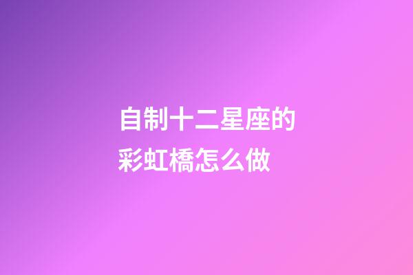 自制十二星座的彩虹橋怎么做-第1張-星座運勢-玄機派