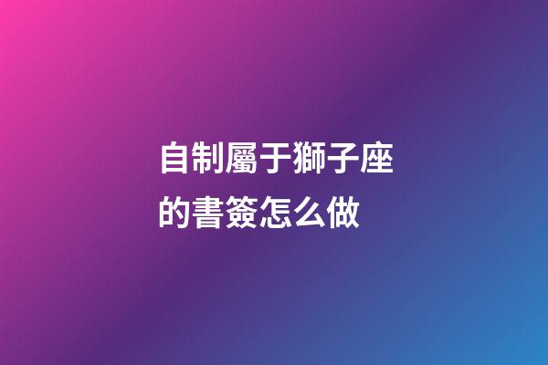 自制屬于獅子座的書簽怎么做-第1張-星座運勢-玄機派