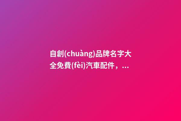 自創(chuàng)品牌名字大全免費(fèi)汽車配件，汽車配件品牌怎么起名？-第1張-商標(biāo)起名-玄機(jī)派