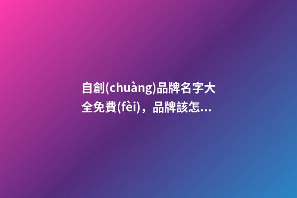 自創(chuàng)品牌名字大全免費(fèi)，品牌該怎么取名