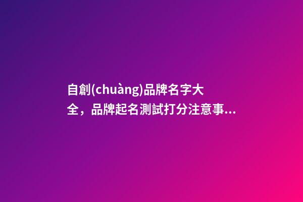 自創(chuàng)品牌名字大全，品牌起名測試打分注意事項(xiàng)？