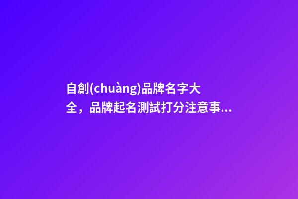 自創(chuàng)品牌名字大全，品牌起名測試打分注意事項？