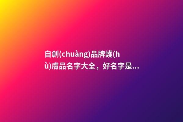 自創(chuàng)品牌護(hù)膚品名字大全，好名字是這樣由來(lái)的！