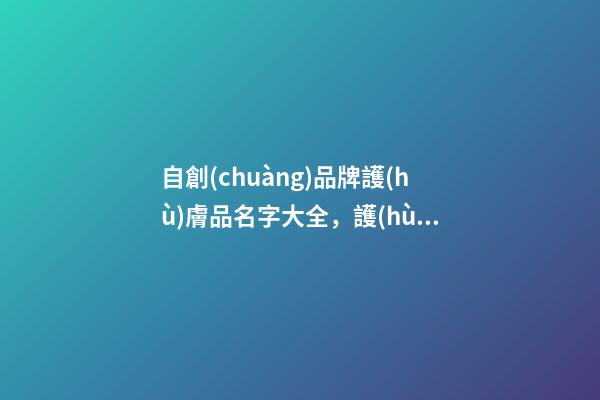 自創(chuàng)品牌護(hù)膚品名字大全，護(hù)膚品品牌起名原則？-第1張-商標(biāo)起名-玄機(jī)派