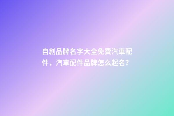 自創品牌名字大全免費汽車配件，汽車配件品牌怎么起名？