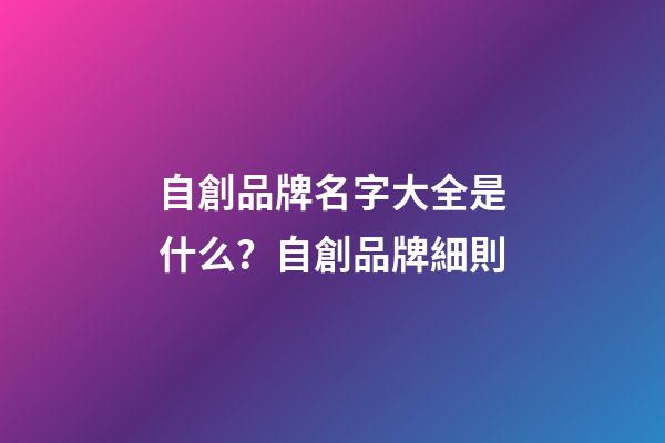自創品牌名字大全是什么？自創品牌細則-第1張-商標起名-玄機派