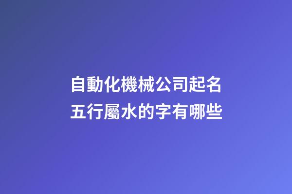 自動化機械公司起名五行屬水的字有哪些-第1張-公司起名-玄機派