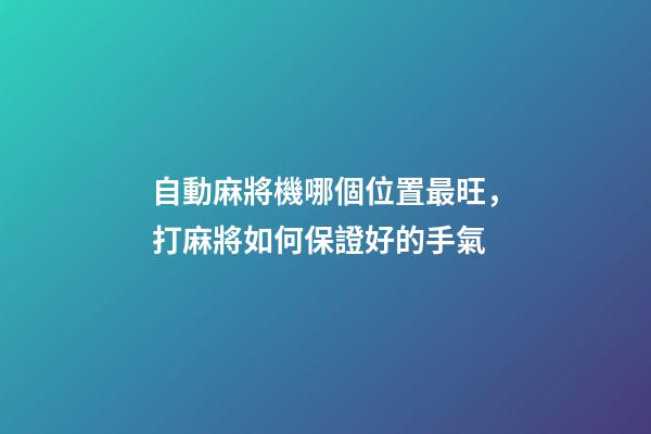 自動麻將機哪個位置最旺，打麻將如何保證好的手氣