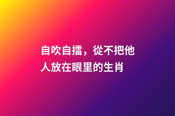 自吹自擂，從不把他人放在眼里的生肖