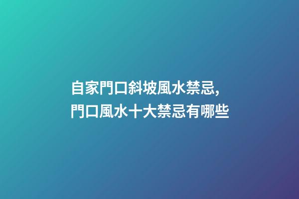 自家門口斜坡風水禁忌,門口風水十大禁忌有哪些