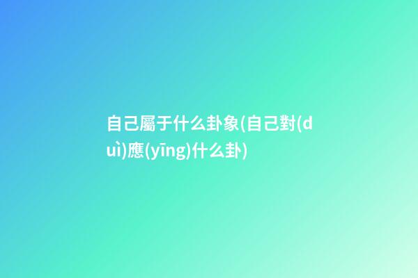 自己屬于什么卦象(自己對(duì)應(yīng)什么卦)