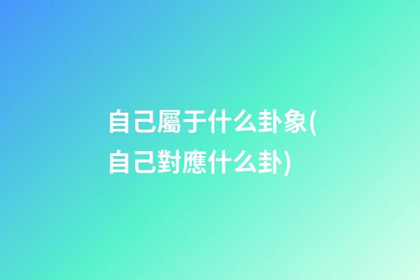 自己屬于什么卦象(自己對應什么卦)