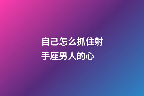 自己怎么抓住射手座男人的心-第1張-星座運勢-玄機派