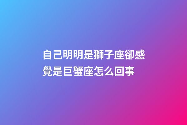自己明明是獅子座卻感覺是巨蟹座怎么回事-第1張-星座運勢-玄機派