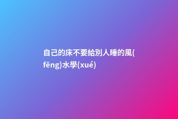 自己的床不要給別人睡的風(fēng)水學(xué)
