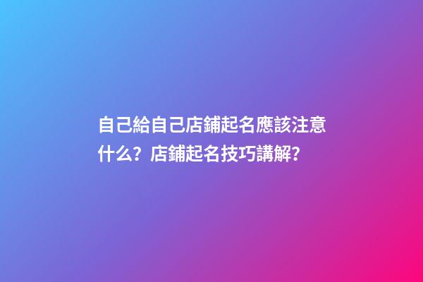 自己給自己店鋪起名應該注意什么？店鋪起名技巧講解？-第1張-店鋪起名-玄機派
