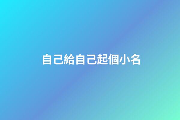 自己給自己起個小名(想給自己起個小名)-第1張-寶寶起名-玄機派