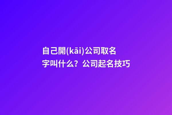 自己開(kāi)公司取名字叫什么？公司起名技巧